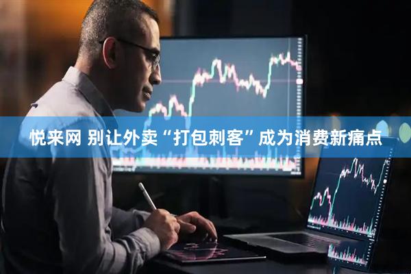 悦来网 别让外卖“打包刺客”成为消费新痛点