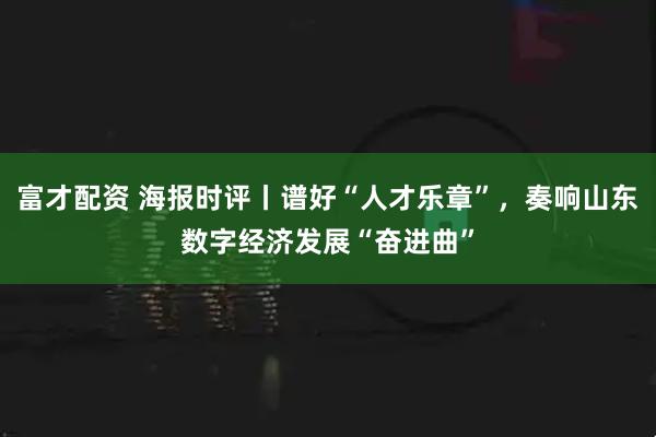 富才配资 海报时评丨谱好“人才乐章”，奏响山东数字经济发展“奋进曲”