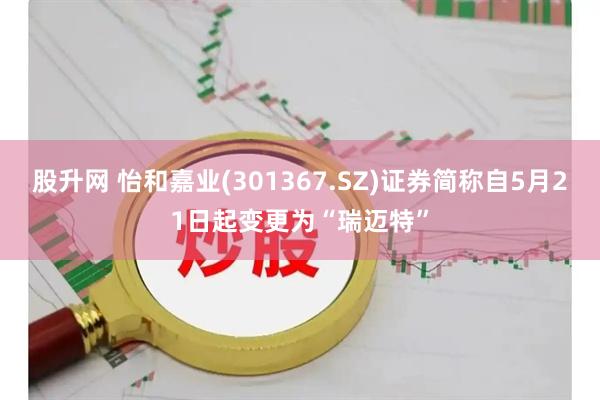 股升网 怡和嘉业(301367.SZ)证券简称自5月21日起变更为“瑞迈特”