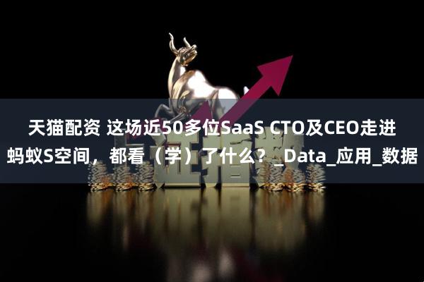 天猫配资 这场近50多位SaaS CTO及CEO走进蚂蚁S空间，都看（学）了什么？_Data_应用_数据