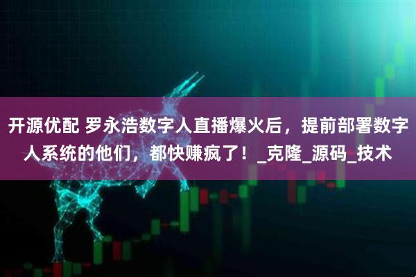 开源优配 罗永浩数字人直播爆火后,提前部署数字人系统的他们,都快赚疯了!_克隆_源码_技术
