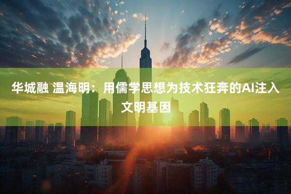 华城融 温海明:用儒学思想为技术狂奔的AI注入文明基因