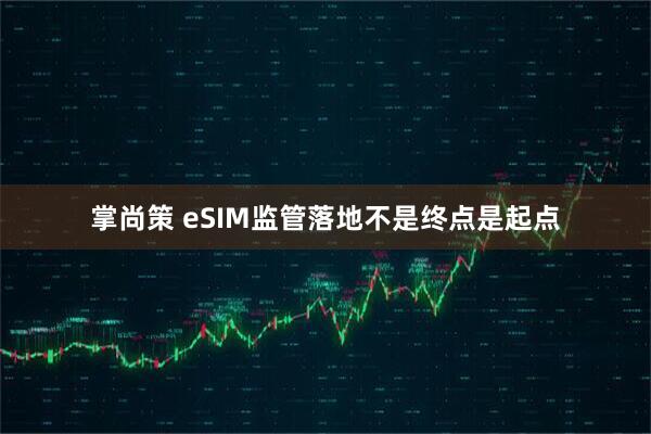 掌尚策 eSIM监管落地不是终点是起点