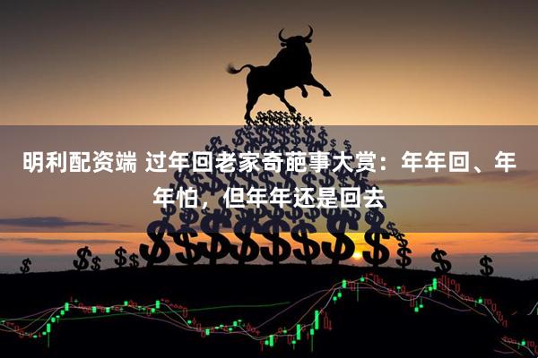 明利配资端 过年回老家奇葩事大赏:年年回、年年怕,但年年还是回去