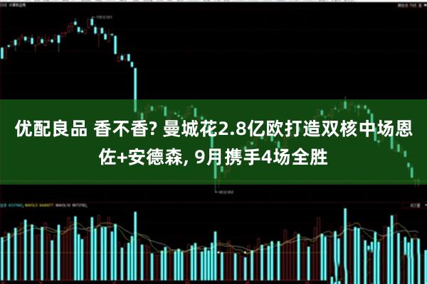 优配良品 香不香? 曼城花2.8亿欧打造双核中场恩佐+安德森, 9月携手4场全胜