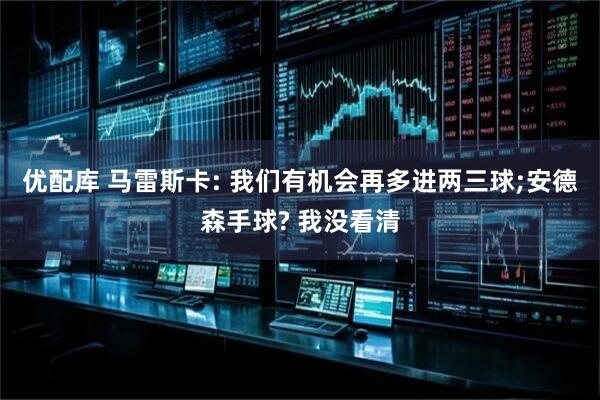 优配库 马雷斯卡: 我们有机会再多进两三球;安德森手球? 我没看清