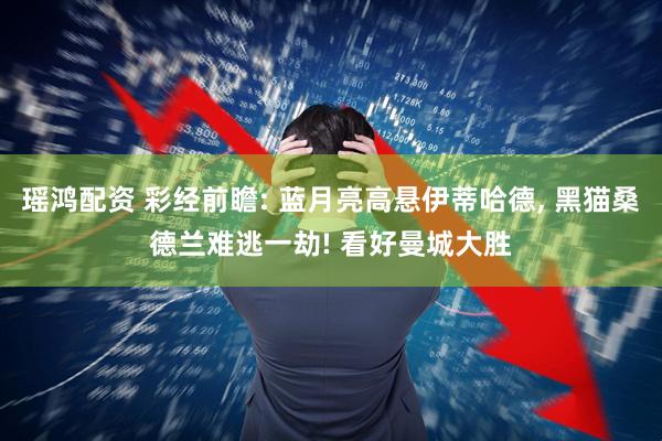 瑶鸿配资 彩经前瞻: 蓝月亮高悬伊蒂哈德, 黑猫桑德兰难逃一劫! 看好曼城大胜